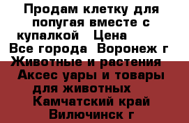 Продам клетку для попугая вместе с купалкой › Цена ­ 250 - Все города, Воронеж г. Животные и растения » Аксесcуары и товары для животных   . Камчатский край,Вилючинск г.